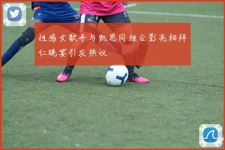 性感女歌手与凯恩同框合影亮相拜仁晚宴引发热议