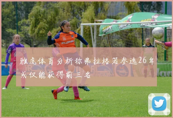 雅虎体育分析称弗拉格若参选26年或仅能获得前三名