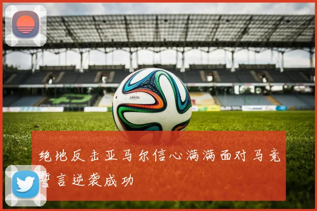 绝地反击亚马尔信心满满面对马竞誓言逆袭成功