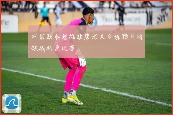 布雷默和戴维缺席尤文合练预计将缺战科莫比赛