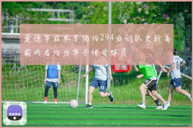爱德华兹单季场均294分创队史新高前两名均为华子传奇球员