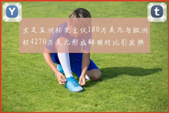 女足亚洲杯奖金仅180万美元与欧洲杯4270万美元形成鲜明对比引发热议