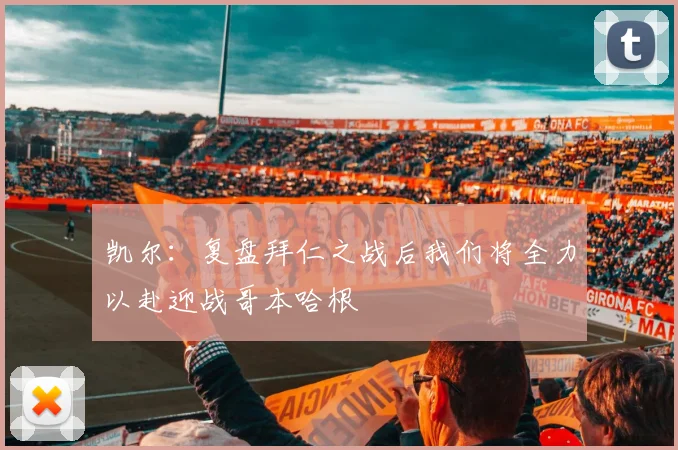 凯尔：复盘拜仁之战后我们将全力以赴迎战哥本哈根