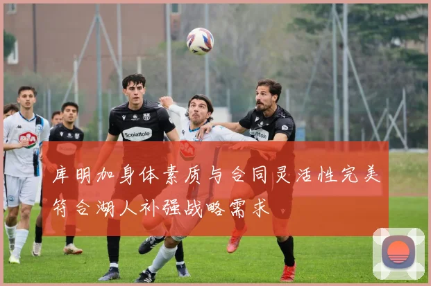 库明加身体素质与合同灵活性完美符合湖人补强战略需求