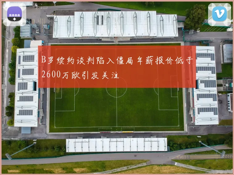 B罗续约谈判陷入僵局年薪报价低于2600万欧引发关注
