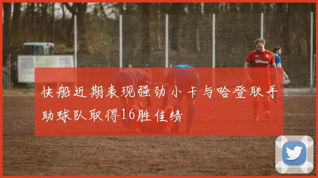快船近期表现强劲小卡与哈登联手助球队取得16胜佳绩