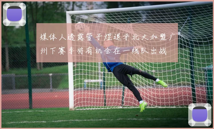 媒体人透露管子煜退学北大加盟广州下赛季将有机会在一线队出战
