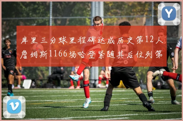 库里三分球里程碑达成历史第12人詹姆斯1166场哈登紧随其后位列第六