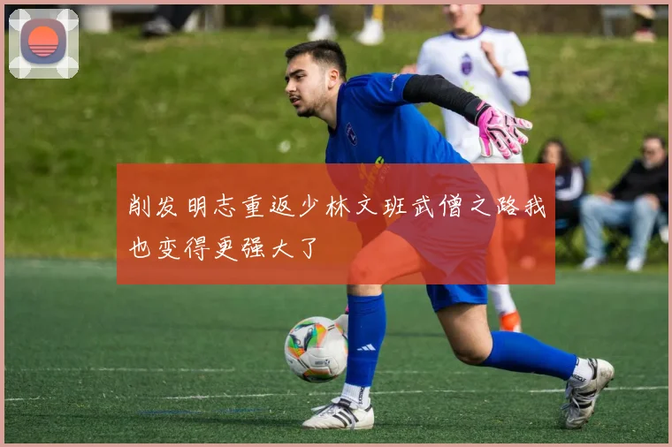 削发明志重返少林文班武僧之路我也变得更强大了
