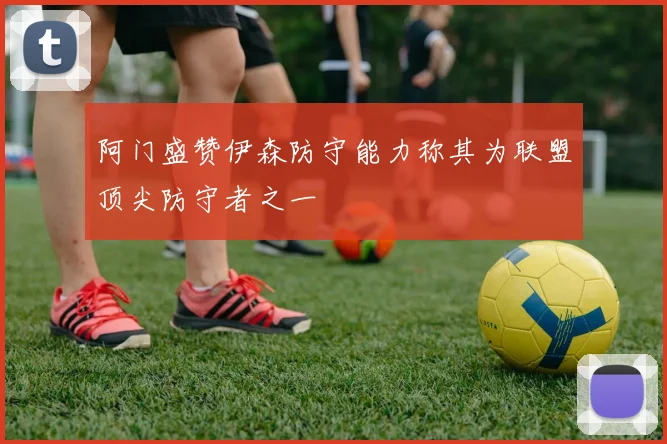 阿门盛赞伊森防守能力称其为联盟顶尖防守者之一