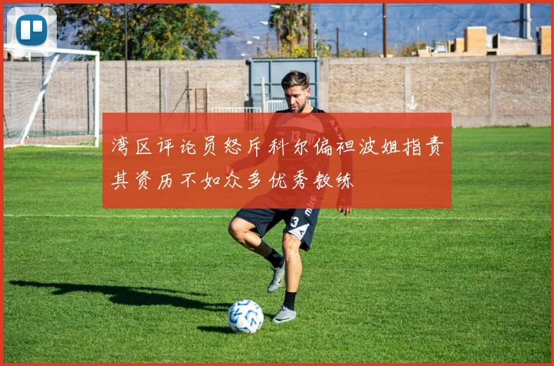 湾区评论员怒斥科尔偏袒波姐指责其资历不如众多优秀教练