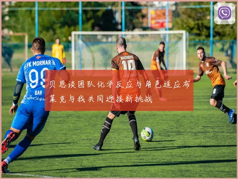 贝恩谈团队化学反应与角色适应布莱克与我共同迎接新挑战