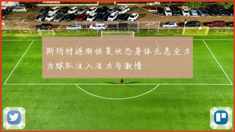 斯玛特逐渐恢复状态身体无恙全力为球队注入活力与激情