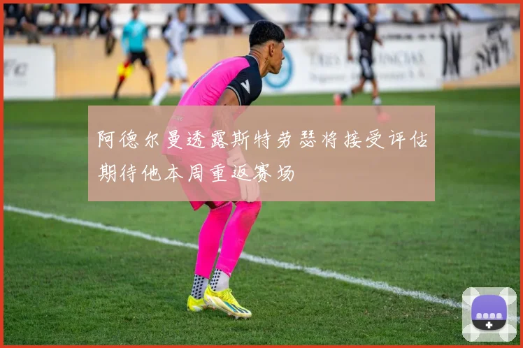 阿德尔曼透露斯特劳瑟将接受评估期待他本周重返赛场