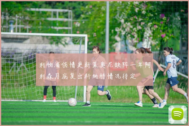 利物浦伤情更新莱奥尼缺阵一年阿利森月底复出科纳特情况待定