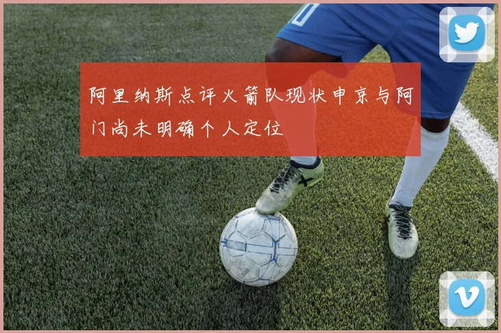 阿里纳斯点评火箭队现状申京与阿门尚未明确个人定位