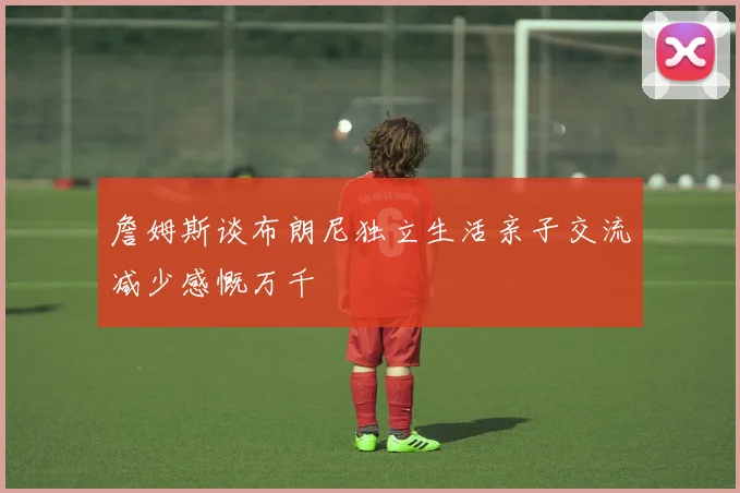 詹姆斯谈布朗尼独立生活亲子交流减少感慨万千