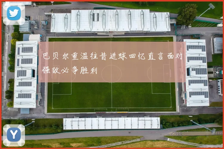 巴贝尔重温往昔进球回忆直言面对强敌必争胜利