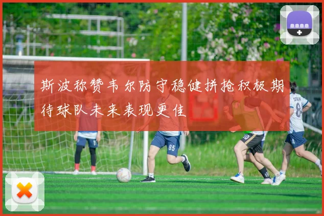 斯波称赞韦尔防守稳健拼抢积极期待球队未来表现更佳