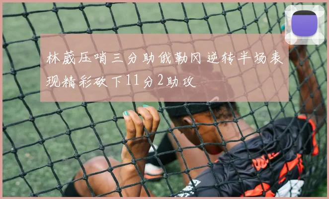 林葳压哨三分助俄勒冈逆转半场表现精彩砍下11分2助攻