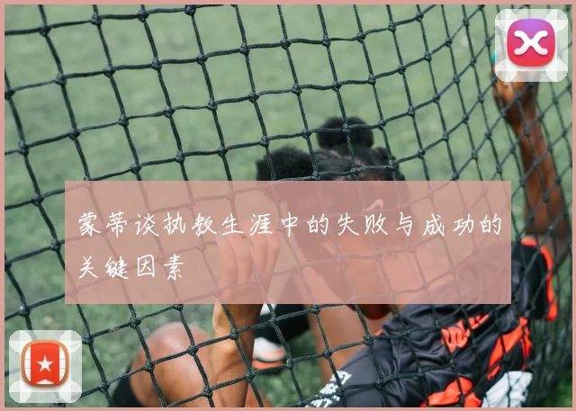 蒙蒂谈执教生涯中的失败与成功的关键因素
