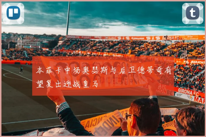 本菲卡中场奥瑟斯与后卫德蒂奇有望复出迎战皇马