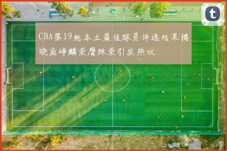 CBA第19轮本土最佳球员评选结果揭晓庞峥麟荣膺殊荣引发热议