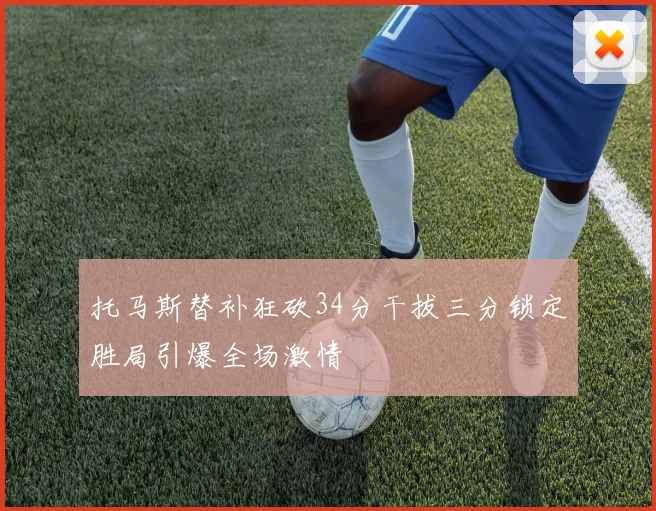 托马斯替补狂砍34分干拔三分锁定胜局引爆全场激情