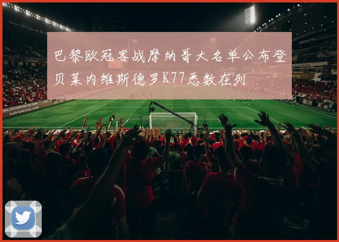 巴黎欧冠客战摩纳哥大名单公布登贝莱内维斯德罗K77悉数在列