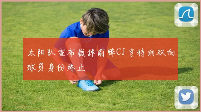 太阳队宣布裁掉前锋CJ亨特利双向球员身份终止