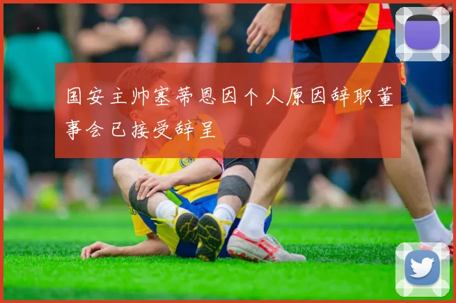 国安主帅塞蒂恩因个人原因辞职董事会已接受辞呈